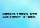 綜合素質(zhì)評價平臺重要嗎（綜合素質(zhì)評價平臺的四個一是什么意思）