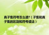真子集符號怎么讀?（子集和真子集的區(qū)別和符號讀法）