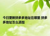 今日更新拼多多地址在哪里 拼多多地址怎么添加