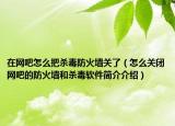 在網(wǎng)吧怎么把殺毒防火墻關(guān)了（怎么關(guān)閉網(wǎng)吧的防火墻和殺毒軟件簡(jiǎn)介介紹）