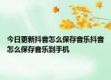 今日更新抖音怎么保存音樂抖音怎么保存音樂到手機(jī)
