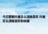 今日更新抖音怎么清除喜歡 抖音怎么清除喜歡和收藏