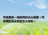 柯景騰來一碗超帥的光頭截圖（柯景騰的光頭發(fā)型怎么剪的）