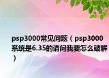 psp3000常見(jiàn)問(wèn)題（psp3000系統(tǒng)是6.35的請(qǐng)問(wèn)我要怎么破解）