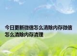 今日更新微信怎么清除內(nèi)存微信怎么清除內(nèi)存清理