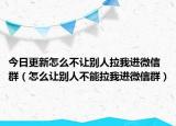 今日更新怎么不讓別人拉我進(jìn)微信群（怎么讓別人不能拉我進(jìn)微信群）