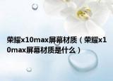 榮耀x10max屏幕材質(zhì)（榮耀x10max屏幕材質(zhì)是什么）