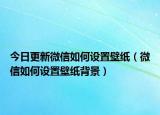 今日更新微信如何設(shè)置壁紙（微信如何設(shè)置壁紙背景）