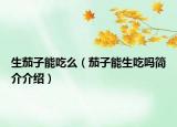 生茄子能吃么（茄子能生吃嗎簡(jiǎn)介介紹）