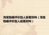 淘寶隱藏評(píng)價(jià)別人能看到嗎（淘寶隱藏評(píng)價(jià)別人能看到嗎）