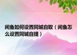 閑魚如何設置同城自?。ㄩe魚怎么設置同城自提）