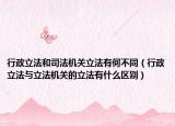 行政立法和司法機關立法有何不同（行政立法與立法機關的立法有什么區(qū)別）