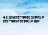 今日更新微信二維碼怎么打印出來(lái)微信二維碼怎么打印出來(lái) 圖片