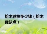 檜木球拍多少錢（檜木優(yōu)缺點(diǎn)）