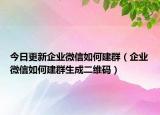 今日更新企業(yè)微信如何建群（企業(yè)微信如何建群生成二維碼）
