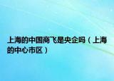 上海的中國(guó)商飛是央企嗎（上海的中心市區(qū)）