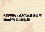 今日更新qq好友怎么刪除掉 手機(jī)qq好友怎么刪除掉