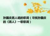 孫國慶男人唱的歌詞（尋找孫國慶的《男人》一歌歌詞）