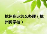 杭州狗證怎么辦理（杭州狗學(xué)校）