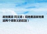 故地重游 同義詞（舊地重游故地重游兩個詞意義的區(qū)別）