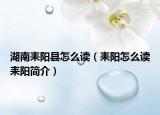 湖南耒陽(yáng)縣怎么讀（耒陽(yáng)怎么讀耒陽(yáng)簡(jiǎn)介）