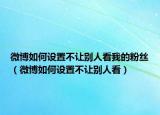 微博如何設(shè)置不讓別人看我的粉絲（微博如何設(shè)置不讓別人看）