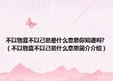 不以物喜不以己悲是什么意思你知道嗎?（不以物喜不以己悲什么意思簡(jiǎn)介介紹）