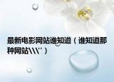 最新電影網(wǎng)站誰(shuí)知道（誰(shuí)知道那種網(wǎng)站\