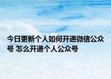 今日更新個(gè)人如何開通微信公眾號(hào) 怎么開通個(gè)人公眾號(hào)