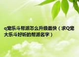 q寵樂斗幫派怎么升級(jí)最快（求Q寵大樂斗好聽的幫派名字）