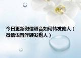 今日更新微信語音如何轉(zhuǎn)發(fā)他人（微信語音咋轉(zhuǎn)發(fā)別人）
