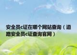 安全員c證在哪個網(wǎng)站查詢（道路安全員c證查詢官網(wǎng)）