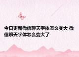 今日更新微信聊天字體怎么變大 微信聊天字體怎么變大了