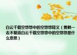 白云千載空悠悠中的空悠悠釋義（黃鶴一去不復返白云千載空悠悠中的空悠悠是什么意思）