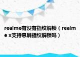 realme有沒有指紋解鎖（realme x支持息屏指紋解鎖嗎）