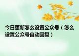 今日更新怎么設(shè)置公眾號(hào)（怎么設(shè)置公眾號(hào)自動(dòng)回復(fù)）