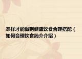 怎樣才能做到健康飲食合理搭配（如何合理飲食簡介介紹）