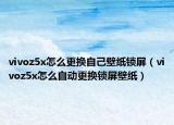 vivoz5x怎么更換自己壁紙鎖屏（vivoz5x怎么自動更換鎖屏壁紙）