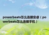 powerbeats怎么連接安卓（powerbeats怎么連接手機）