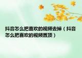 抖音怎么把喜歡的視頻去掉（抖音怎么把喜歡的視頻置頂）