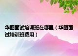 華圖面試培訓(xùn)班在哪里（華圖面試培訓(xùn)班費(fèi)用）