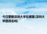 今日更新深圳大學(xué)在哪里(深圳大學(xué)值得去嗎)