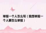 舉報(bào)一個(gè)人怎么寫(xiě)（我想舉報(bào)一個(gè)人要怎么舉報(bào)）
