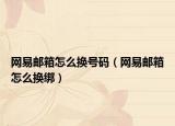 網(wǎng)易郵箱怎么換號碼（網(wǎng)易郵箱怎么換綁）