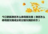今日更新微信怎么停用朋友圈（微信怎么停用朋友圈成沒發(fā)過朋友圈的狀態(tài)）