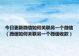 今日更新微信如何關(guān)聯(lián)另一個微信（微信如何關(guān)聯(lián)另一個微信收款）