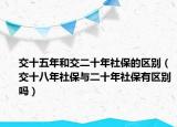 交十五年和交二十年社保的區(qū)別（交十八年社保與二十年社保有區(qū)別嗎）