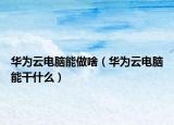 華為云電腦能做啥（華為云電腦能干什么）