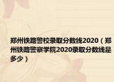 鄭州鐵路警校錄取分數(shù)線2020（鄭州鐵路警察學院2020錄取分數(shù)線是多少）