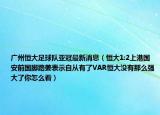 廣州恒大足球隊亞冠最新消息（恒大1:2上港國安前國腳路姜表示自從有了VAR恒大沒有那么強大了你怎么看）